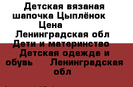 Детская вязаная шапочка Цыплёнок  › Цена ­ 350 - Ленинградская обл. Дети и материнство » Детская одежда и обувь   . Ленинградская обл.